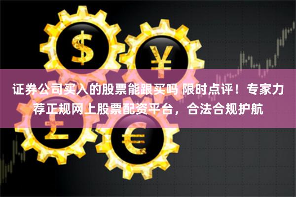 证券公司买入的股票能跟买吗 限时点评！专家力荐正规网上股票配资平台，合法合规护航