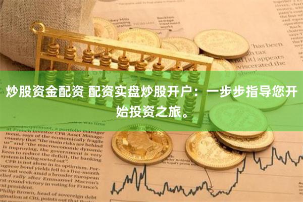 炒股资金配资 配资实盘炒股开户：一步步指导您开始投资之旅。