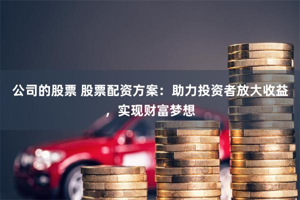 公司的股票 股票配资方案：助力投资者放大收益，实现财富梦想