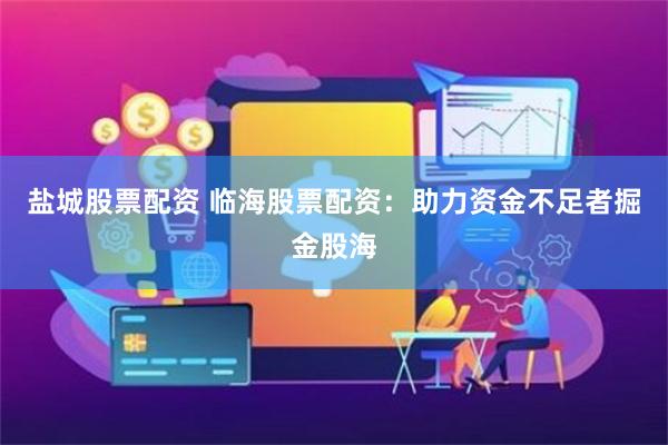 盐城股票配资 临海股票配资：助力资金不足者掘金股海