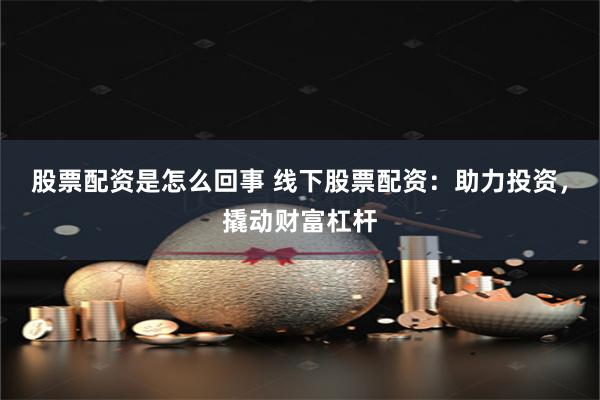 股票配资是怎么回事 线下股票配资：助力投资，撬动财富杠杆