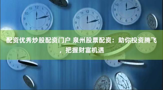 配资优秀炒股配资门户 泉州股票配资：助你投资腾飞，把握财富机遇