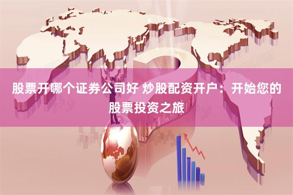 股票开哪个证券公司好 炒股配资开户：开始您的股票投资之旅