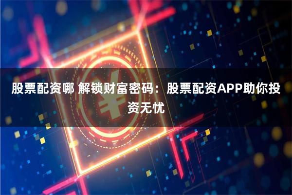 股票配资哪 解锁财富密码：股票配资APP助你投资无忧