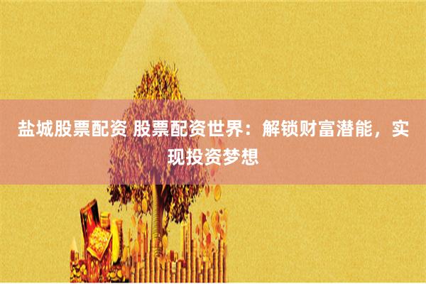 盐城股票配资 股票配资世界：解锁财富潜能，实现投资梦想