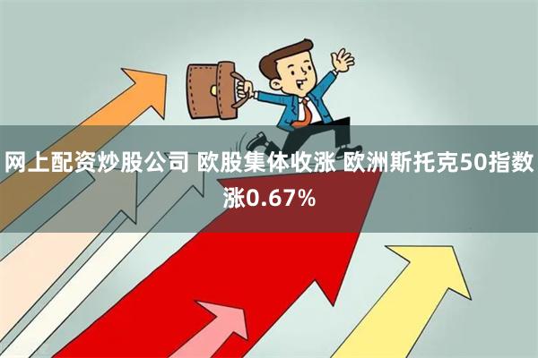 网上配资炒股公司 欧股集体收涨 欧洲斯托克50指数涨0.67%