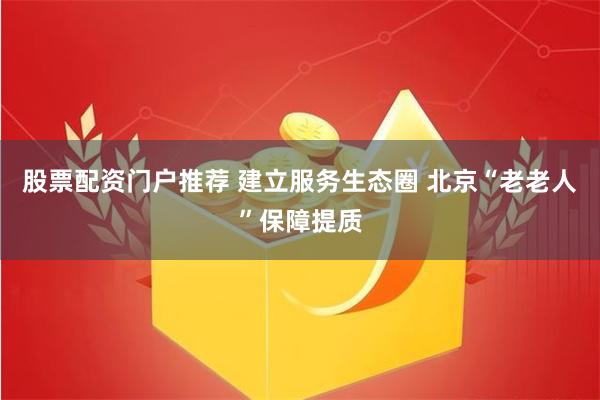 股票配资门户推荐 建立服务生态圈 北京“老老人”保障提质