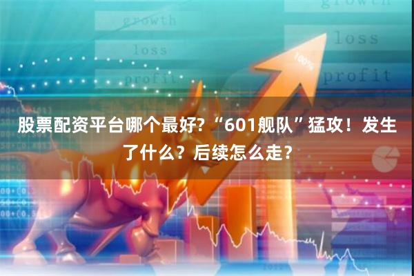 股票配资平台哪个最好? “601舰队”猛攻！发生了什么？后续怎么走？