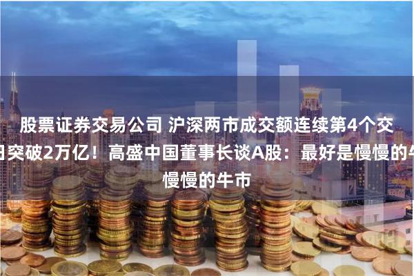 股票证券交易公司 沪深两市成交额连续第4个交易日突破2万亿！高盛中国董事长谈A股：最好是慢慢的牛市