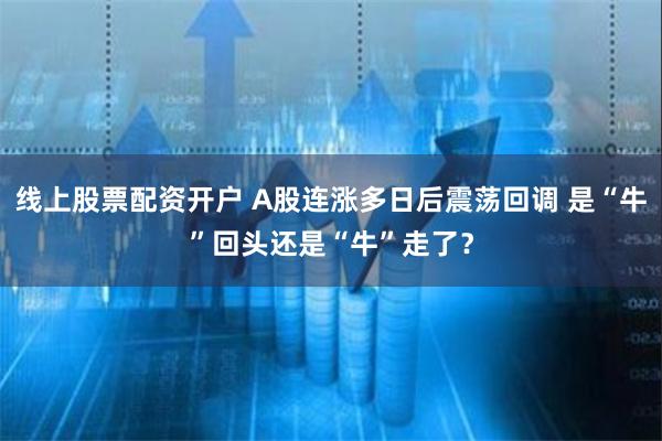 线上股票配资开户 A股连涨多日后震荡回调 是“牛”回头还是“牛”走了？