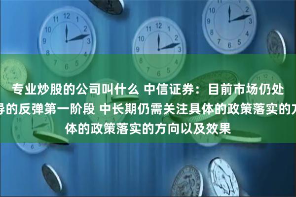 专业炒股的公司叫什么 中信证券：目前市场仍处于由情绪主导的反弹第一阶段 中长期仍需关注具体的政策落实的方向以及效果