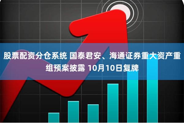 股票配资分仓系统 国泰君安、海通证券重大资产重组预案披露 10月10日复牌