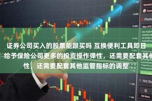 证券公司买入的股票能跟买吗 互换便利工具即日起可申报！业内：给予保险公司更多的投资操作弹性，还需要配套其他监管指标的调整