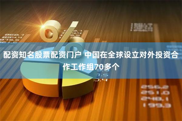 配资知名股票配资门户 中国在全球设立对外投资合作工作组70多个