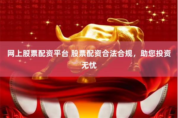 网上股票配资平台 股票配资合法合规，助您投资无忧