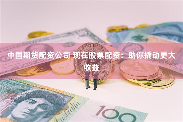 中国期货配资公司 现在股票配资：助你撬动更大收益