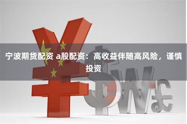 宁波期货配资 a股配资：高收益伴随高风险，谨慎投资