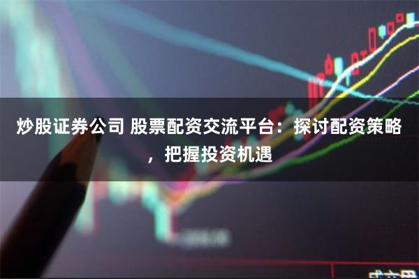 炒股证券公司 股票配资交流平台：探讨配资策略，把握投资机遇