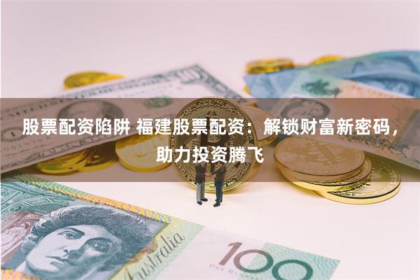 股票配资陷阱 福建股票配资：解锁财富新密码，助力投资腾飞