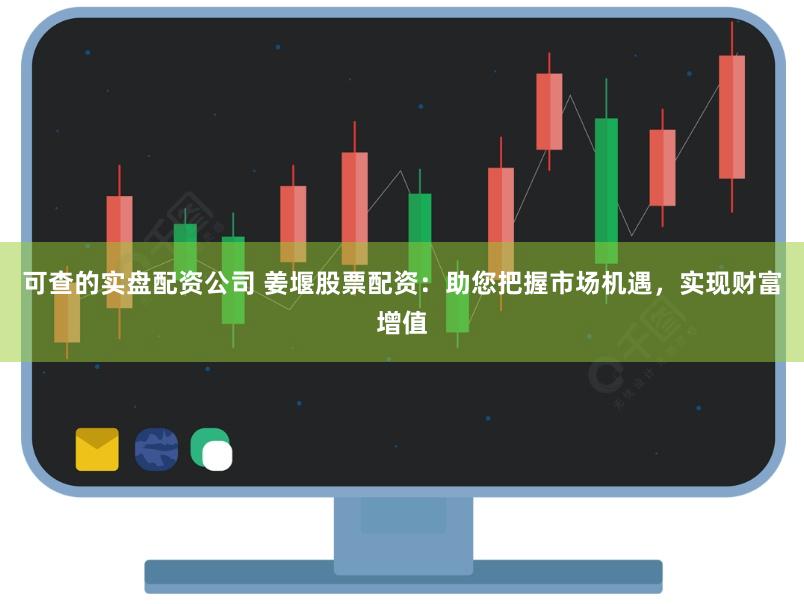 可查的实盘配资公司 姜堰股票配资：助您把握市场机遇，实现财富增值