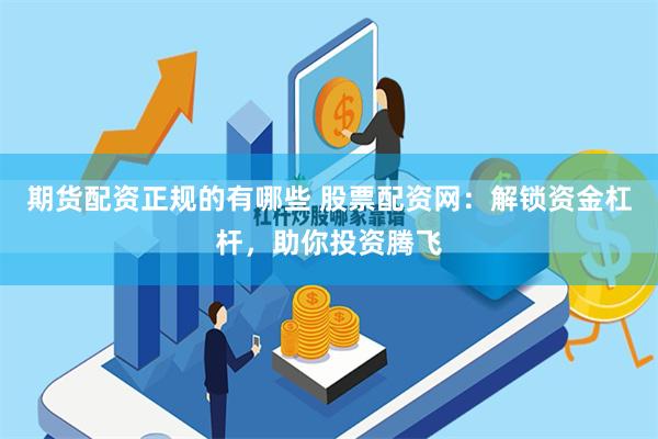 期货配资正规的有哪些 股票配资网：解锁资金杠杆，助你投资腾飞