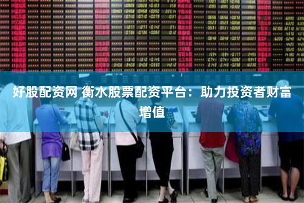 好股配资网 衡水股票配资平台：助力投资者财富增值