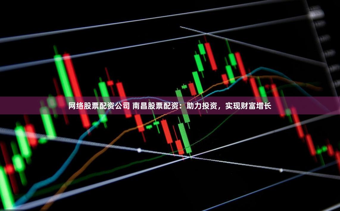 网络股票配资公司 南昌股票配资：助力投资，实现财富增长