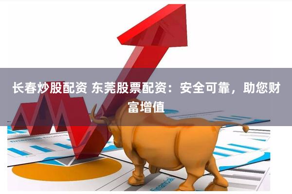 长春炒股配资 东莞股票配资：安全可靠，助您财富增值