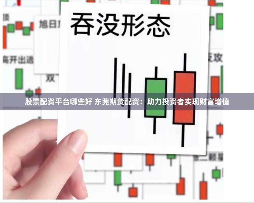 股票配资平台哪些好 东莞期货配资：助力投资者实现财富增值