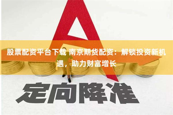 股票配资平台下载 南京期货配资：解锁投资新机遇，助力财富增长