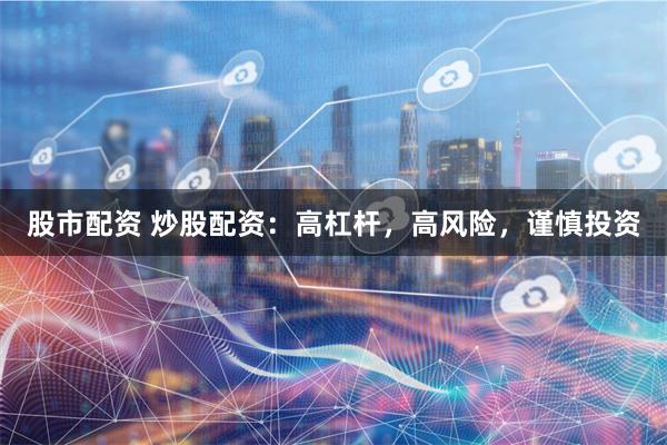股市配资 炒股配资：高杠杆，高风险，谨慎投资