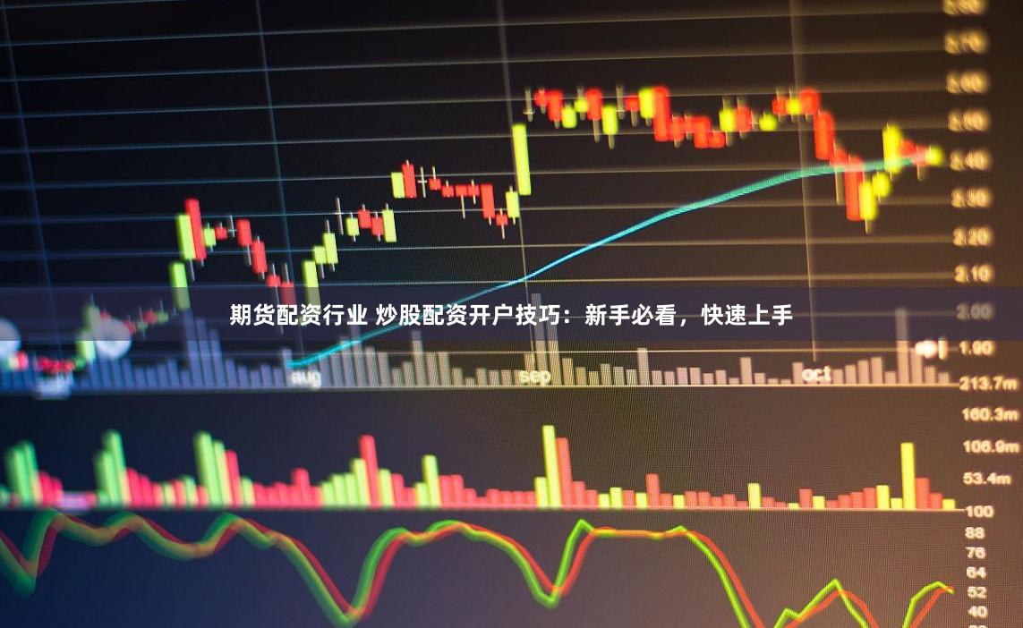 期货配资行业 炒股配资开户技巧：新手必看，快速上手