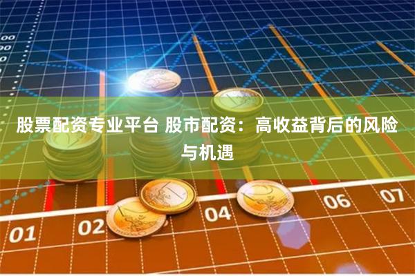 股票配资专业平台 股市配资：高收益背后的风险与机遇