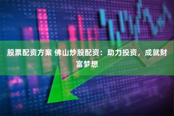 股票配资方案 佛山炒股配资：助力投资，成就财富梦想