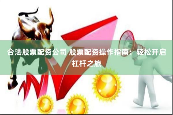 合法股票配资公司 股票配资操作指南：轻松开启杠杆之旅