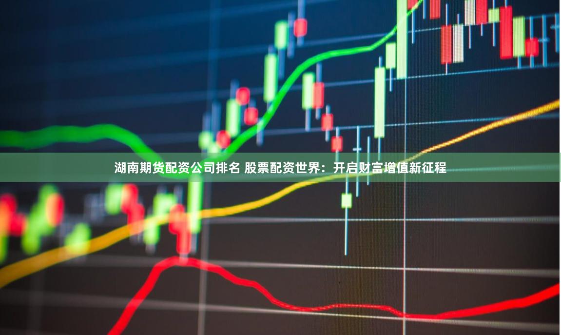湖南期货配资公司排名 股票配资世界：开启财富增值新征程