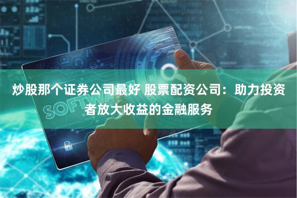 炒股那个证券公司最好 股票配资公司：助力投资者放大收益的金融服务