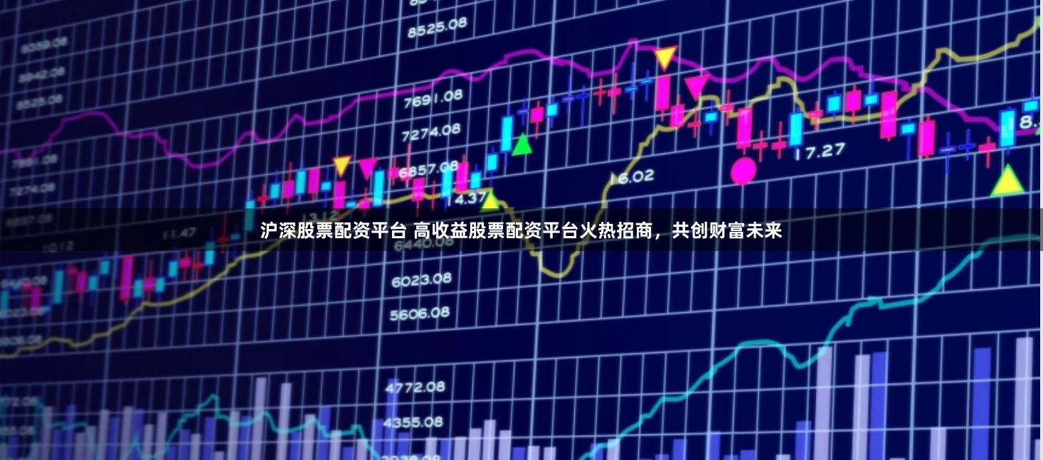 沪深股票配资平台 高收益股票配资平台火热招商，共创财富未来