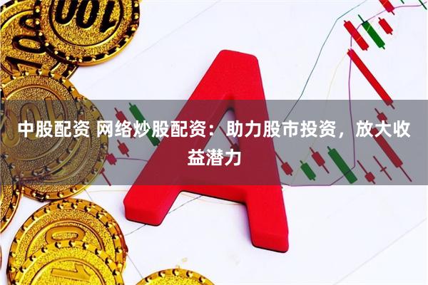 中股配资 网络炒股配资：助力股市投资，放大收益潜力