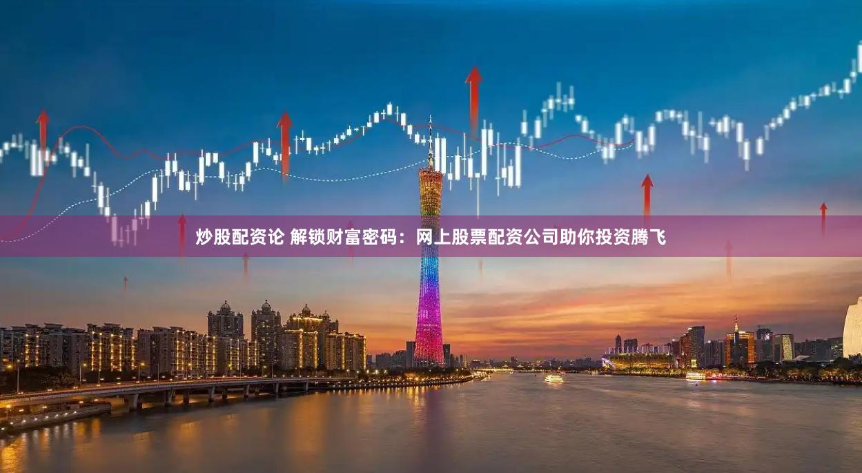 炒股配资论 解锁财富密码：网上股票配资公司助你投资腾飞