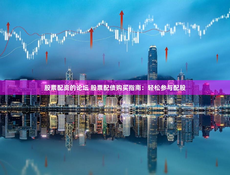股票配资的论坛 股票配债购买指南：轻松参与配股