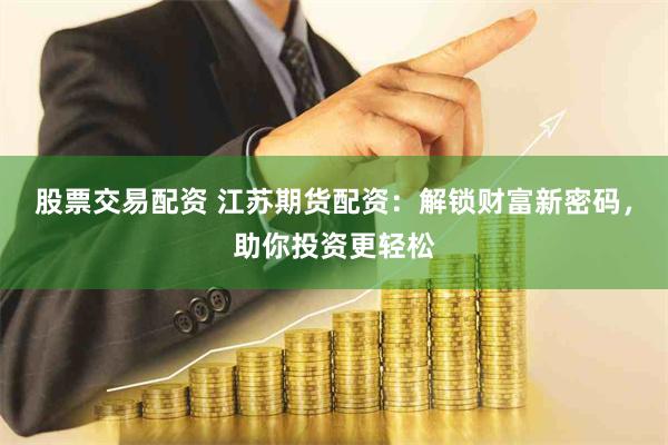 股票交易配资 江苏期货配资：解锁财富新密码，助你投资更轻松