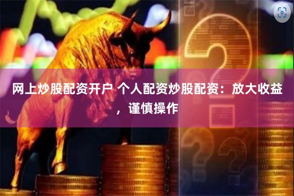 网上炒股配资开户 个人配资炒股配资：放大收益，谨慎操作