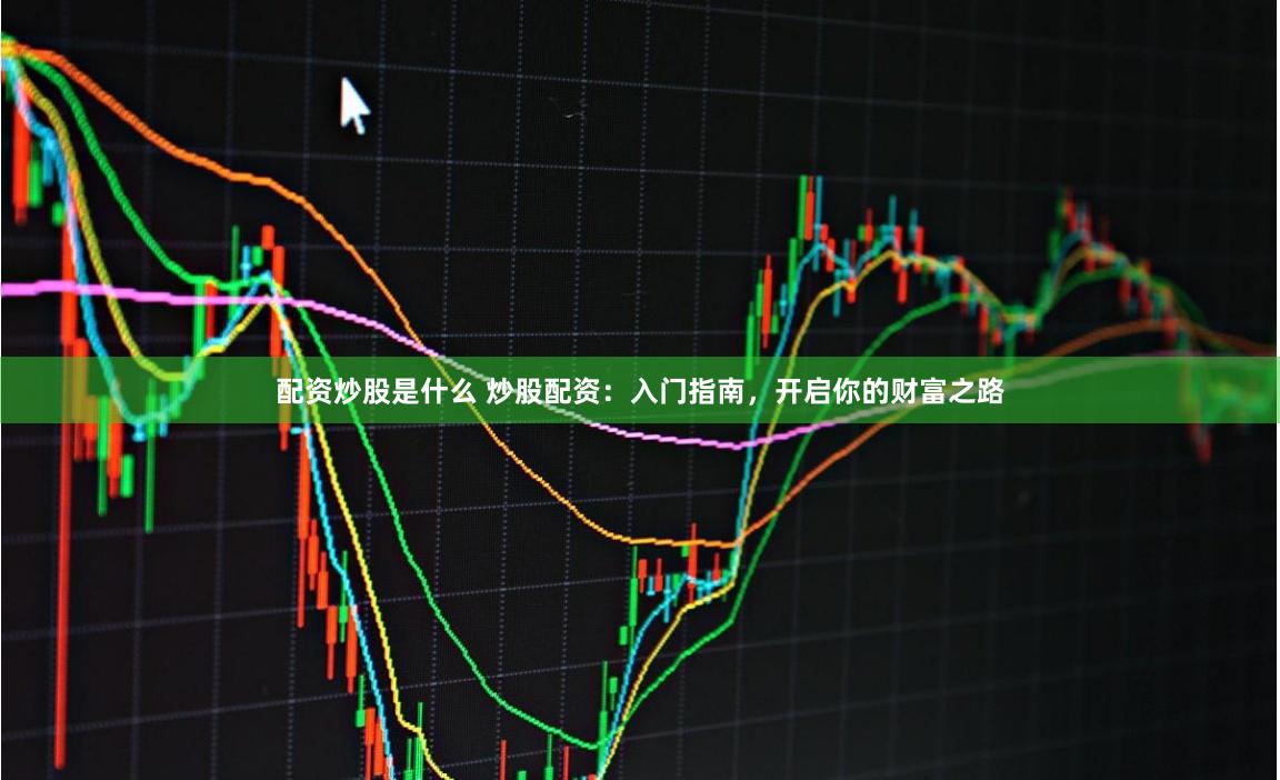 配资炒股是什么 炒股配资：入门指南，开启你的财富之路
