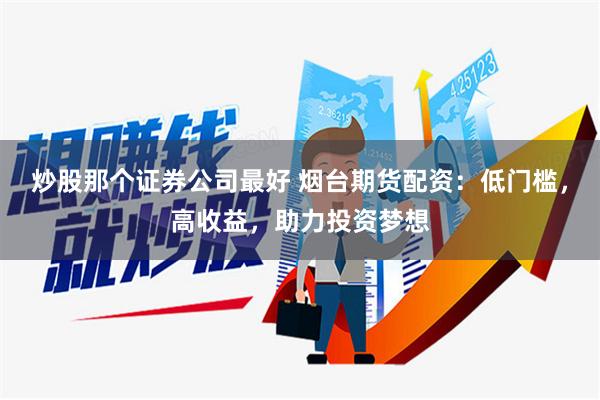 炒股那个证券公司最好 烟台期货配资：低门槛，高收益，助力投资梦想