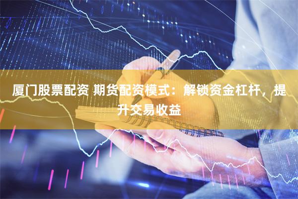 厦门股票配资 期货配资模式：解锁资金杠杆，提升交易收益