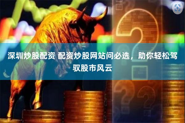 深圳炒股配资 配资炒股网站问必选，助你轻松驾驭股市风云