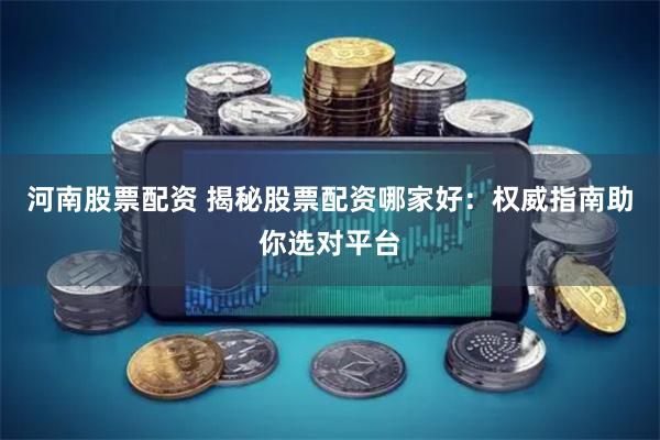 河南股票配资 揭秘股票配资哪家好：权威指南助你选对平台