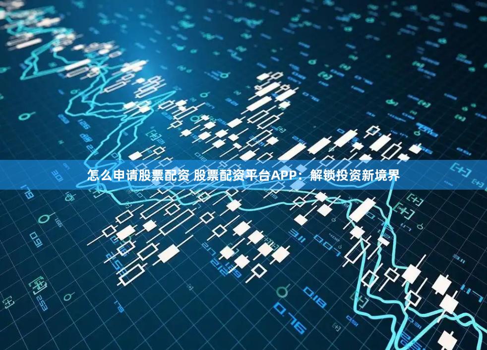 怎么申请股票配资 股票配资平台APP：解锁投资新境界