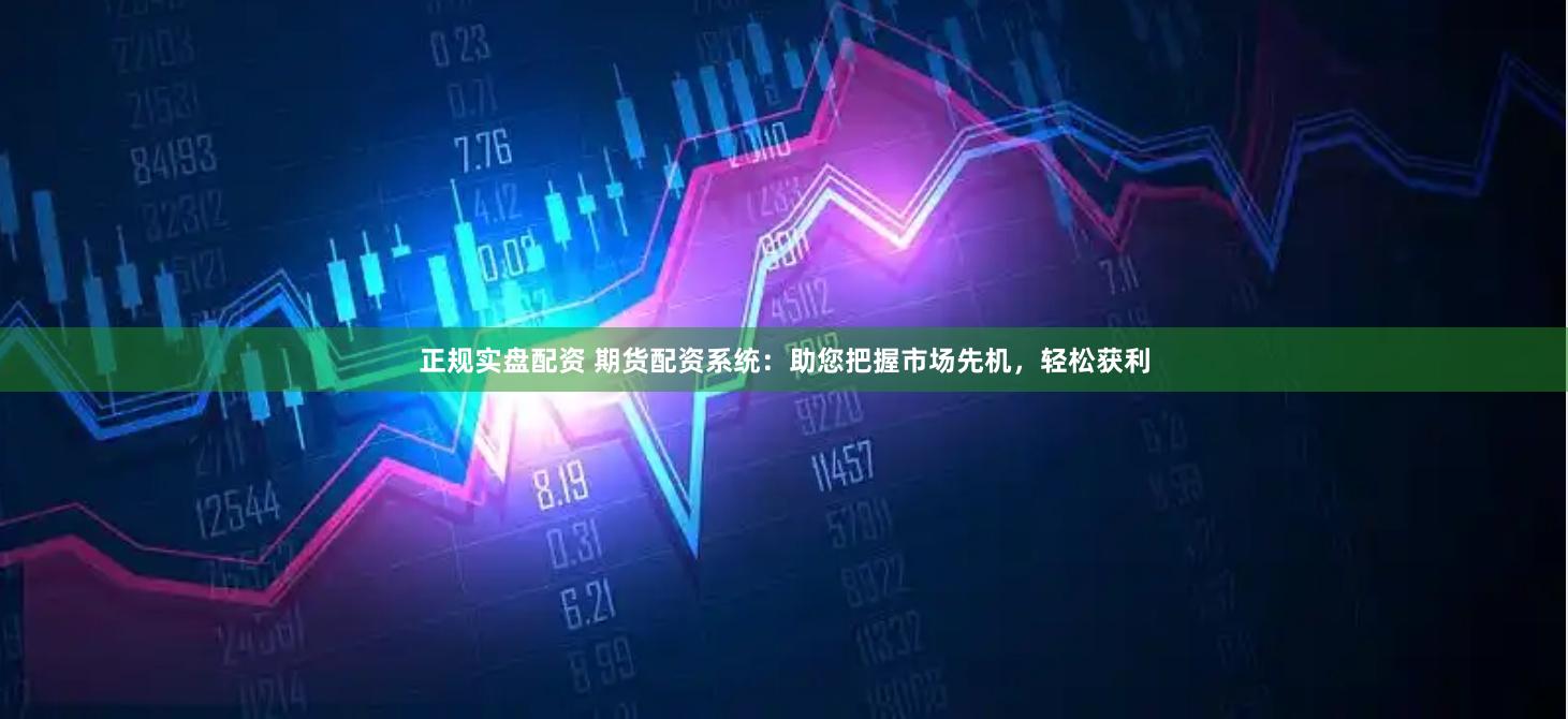 正规实盘配资 期货配资系统：助您把握市场先机，轻松获利